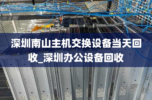 深圳南山主机交换设备当天回收_深圳办公设备回收