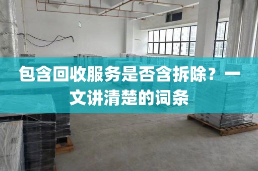 包含回收服务是否含拆除？一文讲清楚的词条