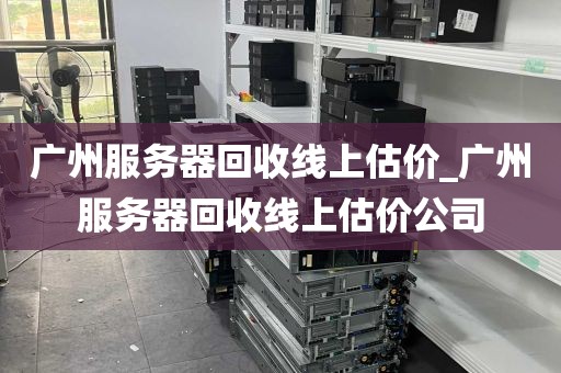 广州服务器回收线上估价_广州服务器回收线上估价公司