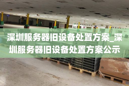深圳服务器旧设备处置方案_深圳服务器旧设备处置方案公示