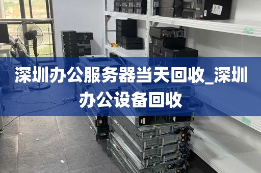 深圳办公服务器当天回收_深圳办公设备回收