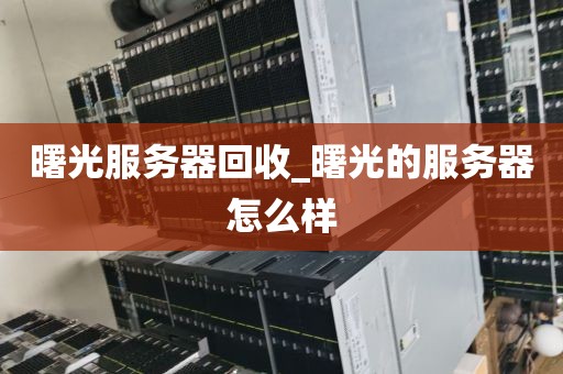 曙光服务器回收_曙光的服务器怎么样