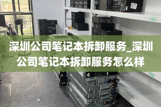 深圳公司笔记本拆卸服务_深圳公司笔记本拆卸服务怎么样