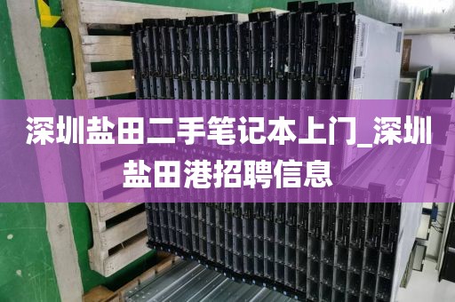 深圳盐田二手笔记本上门_深圳盐田港招聘信息