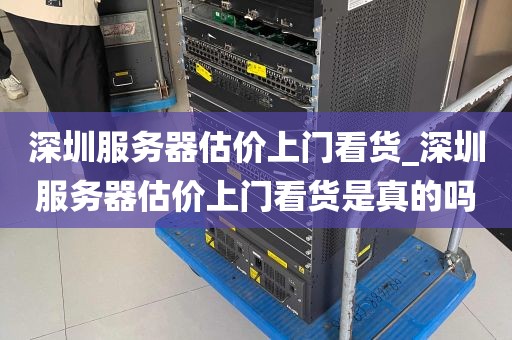 深圳服务器估价上门看货_深圳服务器估价上门看货是真的吗