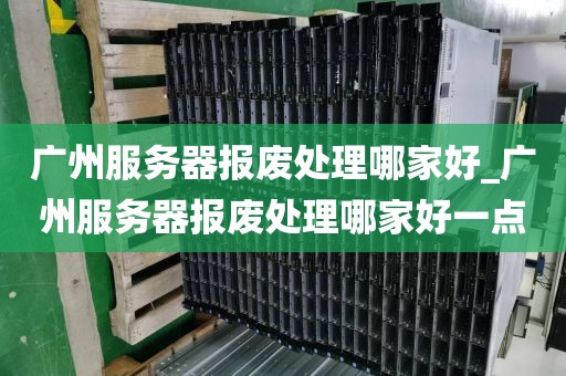 广州服务器报废处理哪家好_广州服务器报废处理哪家好一点